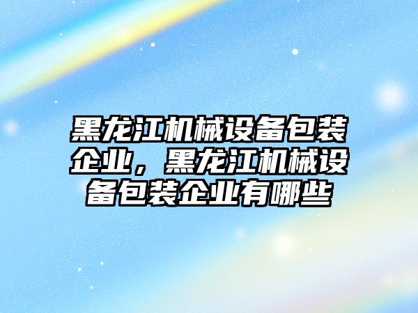 黑龍江機械設(shè)備包裝企業(yè)，黑龍江機械設(shè)備包裝企業(yè)有哪些