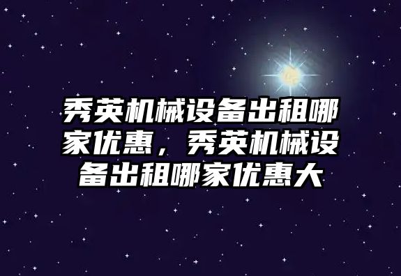 秀英機械設備出租哪家優(yōu)惠，秀英機械設備出租哪家優(yōu)惠大