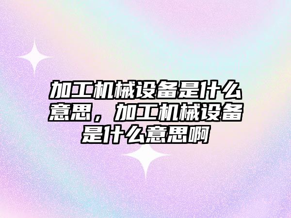 加工機械設備是什么意思，加工機械設備是什么意思啊