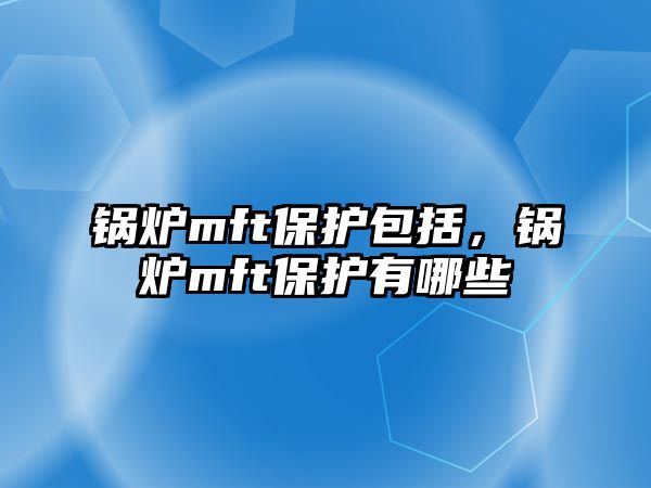 鍋爐mft保護(hù)包括，鍋爐mft保護(hù)有哪些