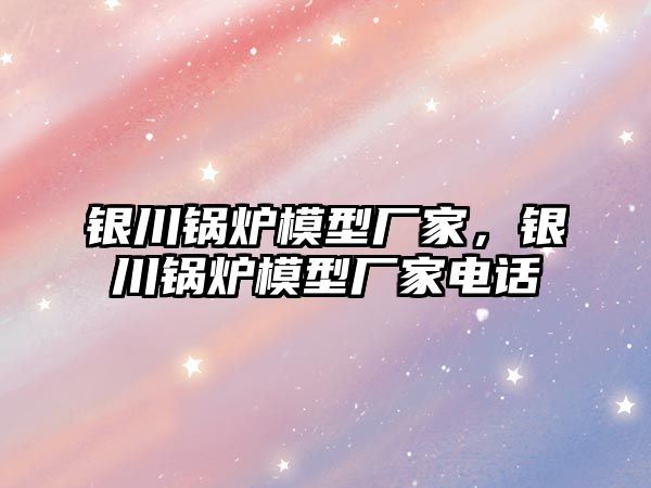 銀川鍋爐模型廠家，銀川鍋爐模型廠家電話