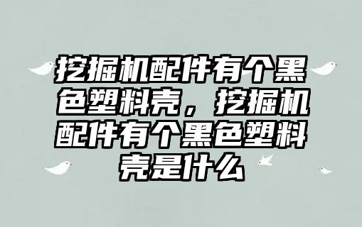 挖掘機配件有個黑色塑料殼，挖掘機配件有個黑色塑料殼是什么