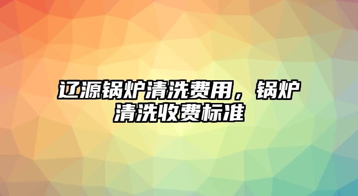 遼源鍋爐清洗費用，鍋爐清洗收費標準