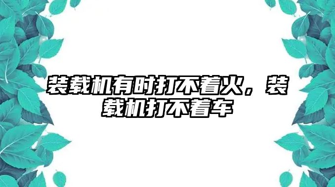 裝載機(jī)有時打不著火，裝載機(jī)打不著車