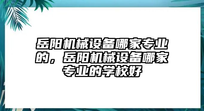 岳陽機(jī)械設(shè)備哪家專業(yè)的，岳陽機(jī)械設(shè)備哪家專業(yè)的學(xué)校好