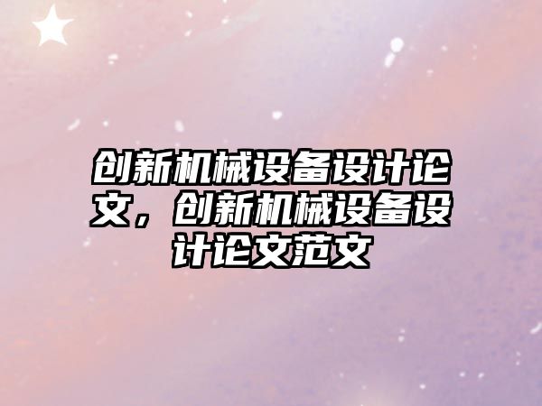 創(chuàng)新機(jī)械設(shè)備設(shè)計(jì)論文，創(chuàng)新機(jī)械設(shè)備設(shè)計(jì)論文范文