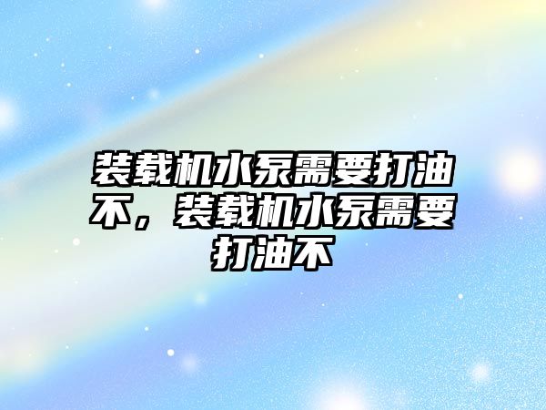 裝載機水泵需要打油不，裝載機水泵需要打油不