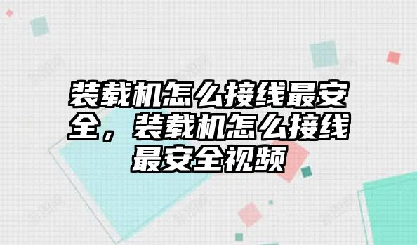 裝載機(jī)怎么接線(xiàn)最安全，裝載機(jī)怎么接線(xiàn)最安全視頻