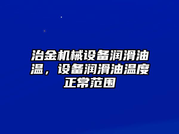 治金機械設(shè)備潤滑油溫，設(shè)備潤滑油溫度正常范圍