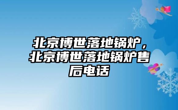 北京博世落地鍋爐，北京博世落地鍋爐售后電話(huà)