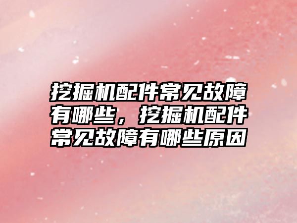 挖掘機配件常見故障有哪些，挖掘機配件常見故障有哪些原因