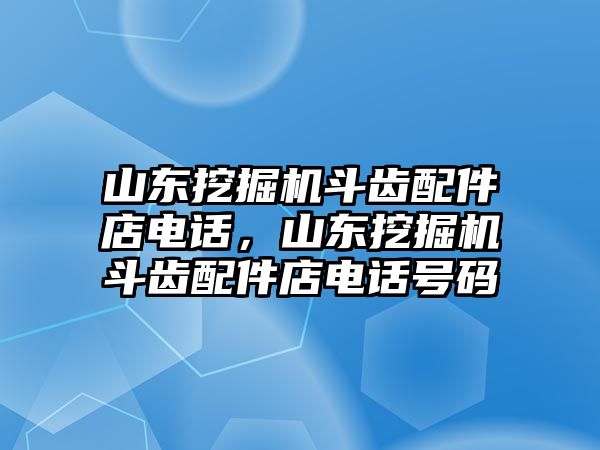 山東挖掘機(jī)斗齒配件店電話，山東挖掘機(jī)斗齒配件店電話號(hào)碼