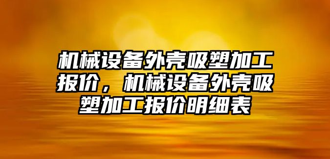 機械設(shè)備外殼吸塑加工報價，機械設(shè)備外殼吸塑加工報價明細(xì)表