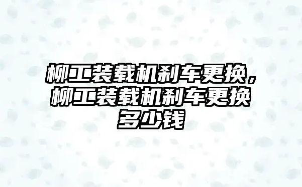 柳工裝載機剎車更換，柳工裝載機剎車更換多少錢