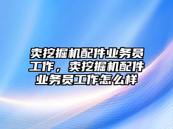 賣挖掘機配件業(yè)務(wù)員工作，賣挖掘機配件業(yè)務(wù)員工作怎么樣