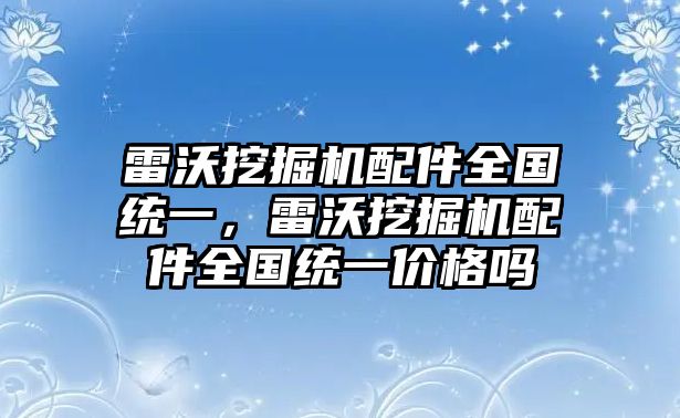 雷沃挖掘機配件全國統一，雷沃挖掘機配件全國統一價格嗎