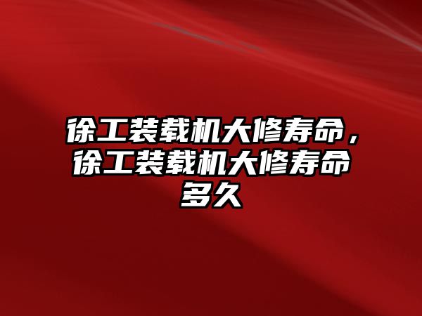 徐工裝載機大修壽命，徐工裝載機大修壽命多久