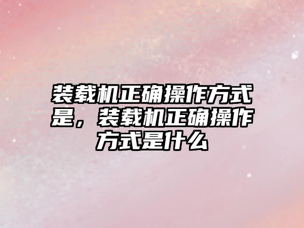 裝載機正確操作方式是，裝載機正確操作方式是什么