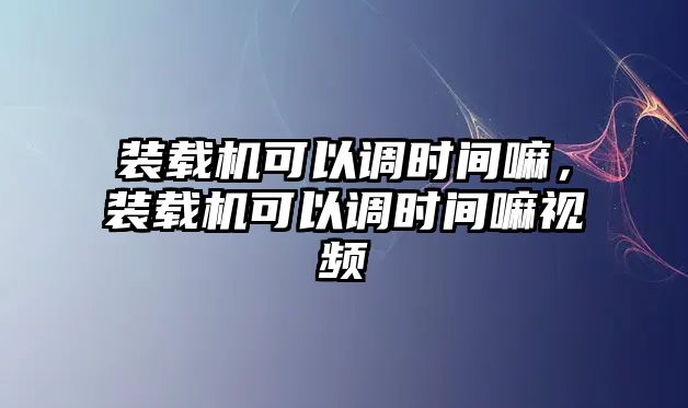 裝載機(jī)可以調(diào)時(shí)間嘛，裝載機(jī)可以調(diào)時(shí)間嘛視頻