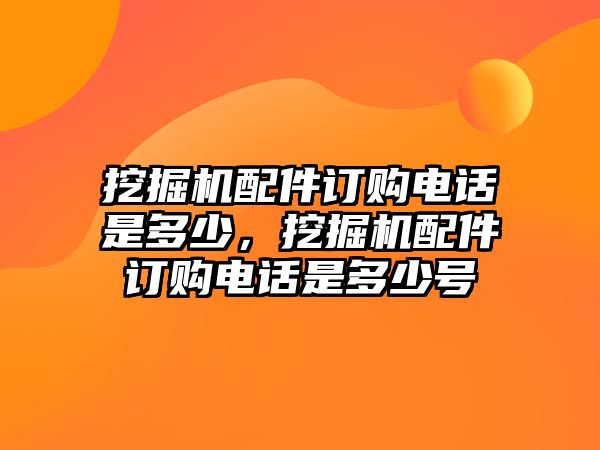 挖掘機配件訂購電話是多少，挖掘機配件訂購電話是多少號