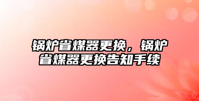 鍋爐省煤器更換，鍋爐省煤器更換告知手續(xù)