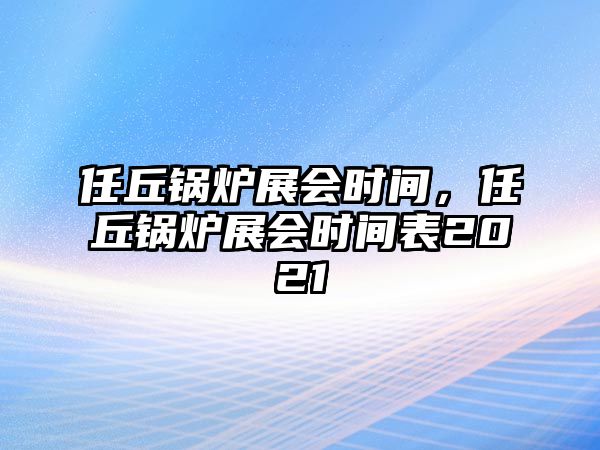 任丘鍋爐展會(huì)時(shí)間，任丘鍋爐展會(huì)時(shí)間表2021