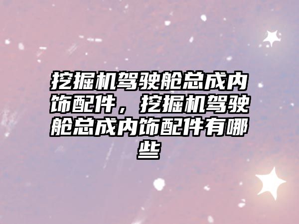 挖掘機駕駛艙總成內飾配件，挖掘機駕駛艙總成內飾配件有哪些