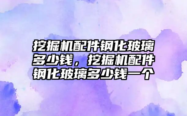 挖掘機配件鋼化玻璃多少錢，挖掘機配件鋼化玻璃多少錢一個