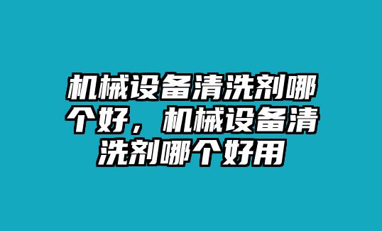 機械設(shè)備清洗劑哪個好，機械設(shè)備清洗劑哪個好用