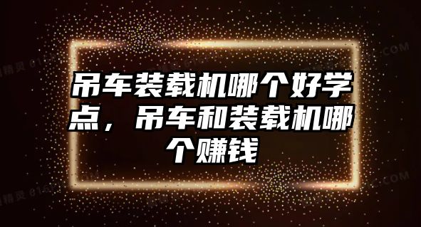 吊車裝載機哪個好學(xué)點，吊車和裝載機哪個賺錢