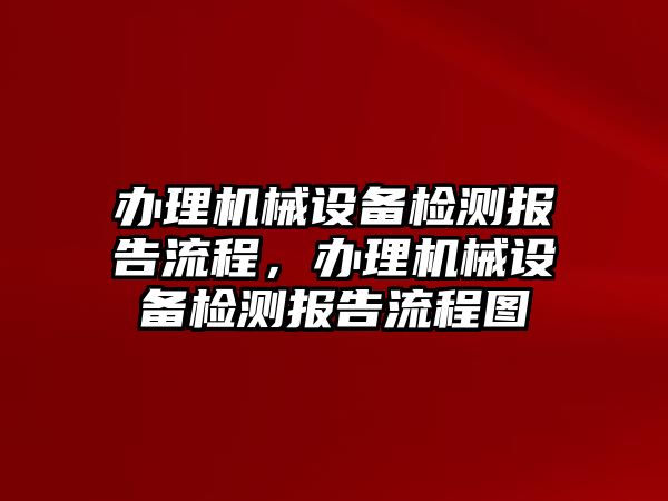 辦理機械設(shè)備檢測報告流程，辦理機械設(shè)備檢測報告流程圖