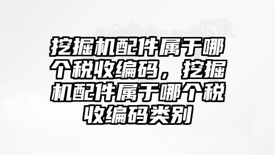 挖掘機配件屬于哪個稅收編碼，挖掘機配件屬于哪個稅收編碼類別