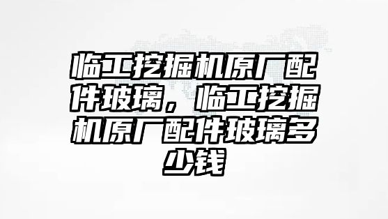 臨工挖掘機(jī)原廠配件玻璃，臨工挖掘機(jī)原廠配件玻璃多少錢