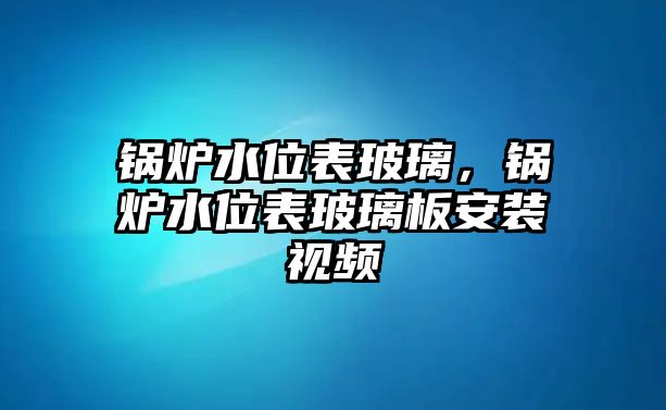 鍋爐水位表玻璃，鍋爐水位表玻璃板安裝視頻