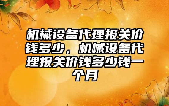 機械設備代理報關價錢多少，機械設備代理報關價錢多少錢一個月