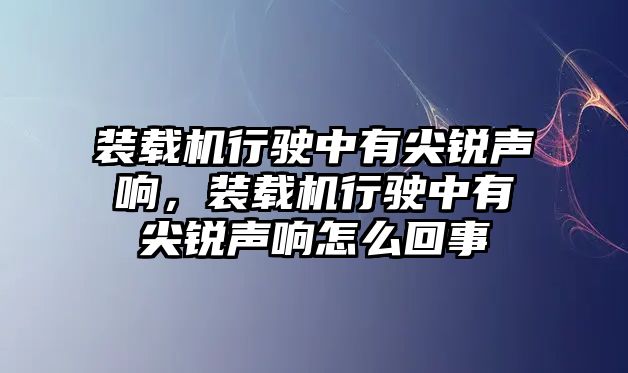 裝載機行駛中有尖銳聲響，裝載機行駛中有尖銳聲響怎么回事