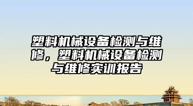 塑料機械設備檢測與維修，塑料機械設備檢測與維修實訓報告