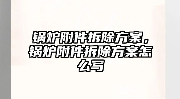 鍋爐附件拆除方案，鍋爐附件拆除方案怎么寫(xiě)