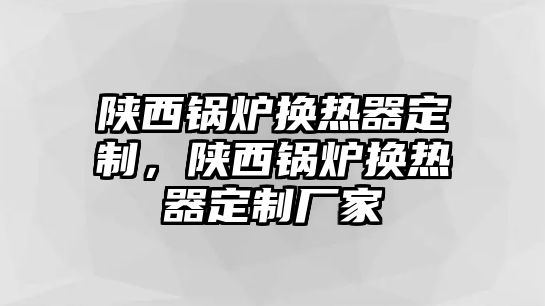 陜西鍋爐換熱器定制，陜西鍋爐換熱器定制廠家