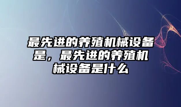 最先進(jìn)的養(yǎng)殖機(jī)械設(shè)備是，最先進(jìn)的養(yǎng)殖機(jī)械設(shè)備是什么