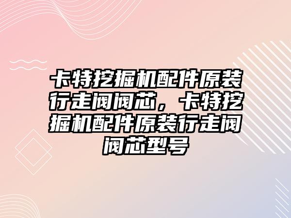 卡特挖掘機配件原裝行走閥閥芯，卡特挖掘機配件原裝行走閥閥芯型號