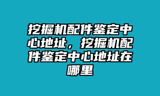 挖掘機(jī)配件鑒定中心地址，挖掘機(jī)配件鑒定中心地址在哪里