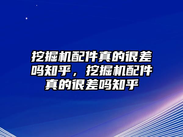 挖掘機配件真的很差嗎知乎，挖掘機配件真的很差嗎知乎