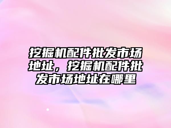 挖掘機配件批發(fā)市場地址，挖掘機配件批發(fā)市場地址在哪里