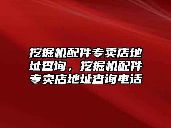 挖掘機配件專賣店地址查詢，挖掘機配件專賣店地址查詢電話