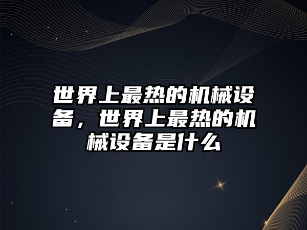 世界上最熱的機械設備，世界上最熱的機械設備是什么