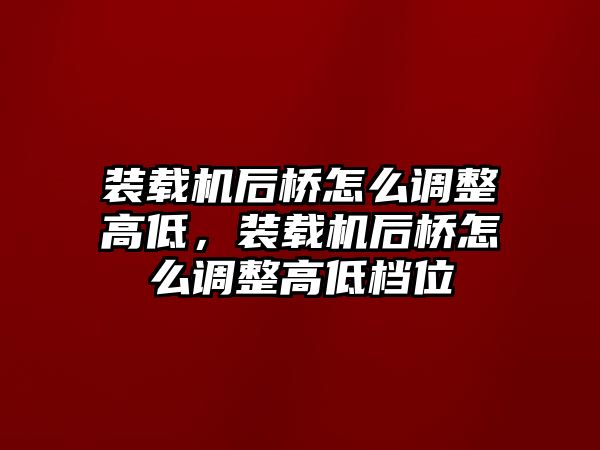 裝載機(jī)后橋怎么調(diào)整高低，裝載機(jī)后橋怎么調(diào)整高低檔位