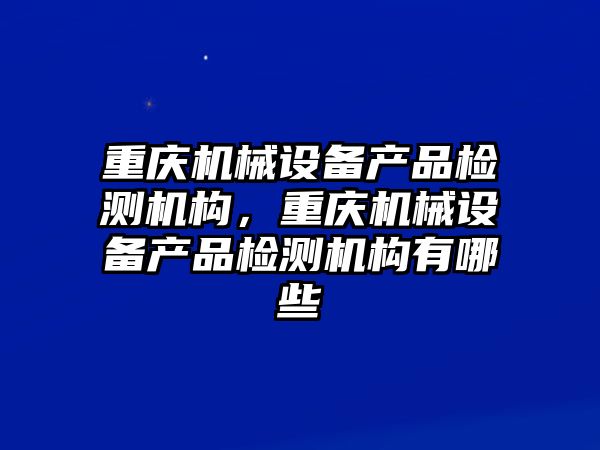 重慶機械設備產品檢測機構，重慶機械設備產品檢測機構有哪些