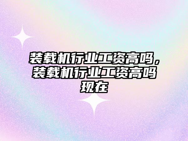 裝載機行業(yè)工資高嗎，裝載機行業(yè)工資高嗎現(xiàn)在