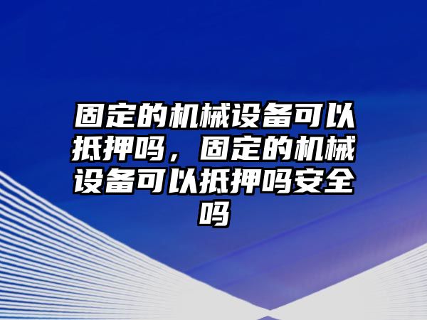 固定的機械設(shè)備可以抵押嗎，固定的機械設(shè)備可以抵押嗎安全嗎